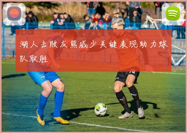 湖人击败灰熊威少关键表现助力球队取胜
