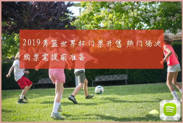 2019男篮世界杯门票开售 热门场次购票需提前准备