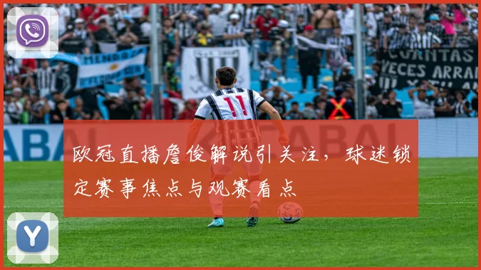 欧冠直播詹俊解说引关注,球迷锁定赛事焦点与观赛看点