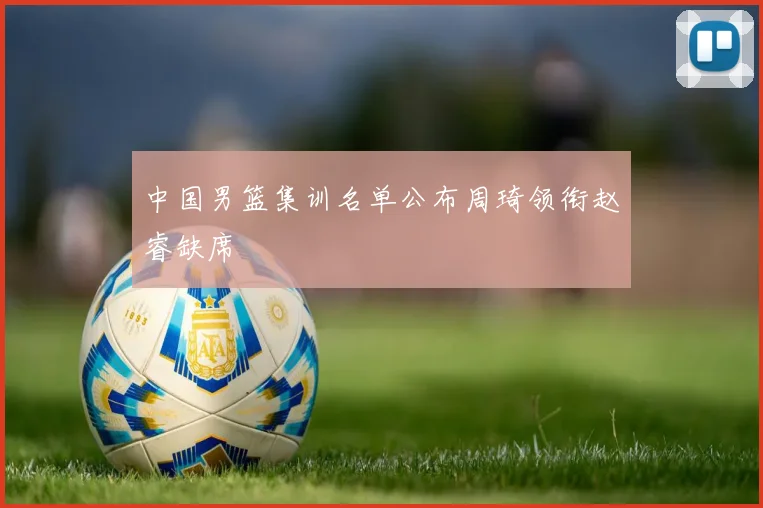 中国男篮集训名单公布周琦领衔赵睿缺席