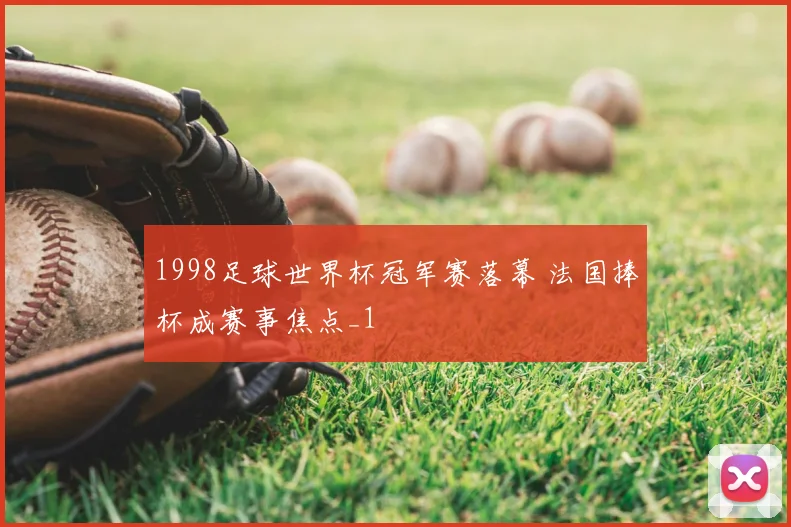 1998足球世界杯冠军赛落幕 法国捧杯成赛事焦点_1