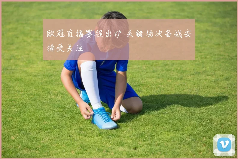 欧冠直播赛程出炉 关键场次备战安排受关注