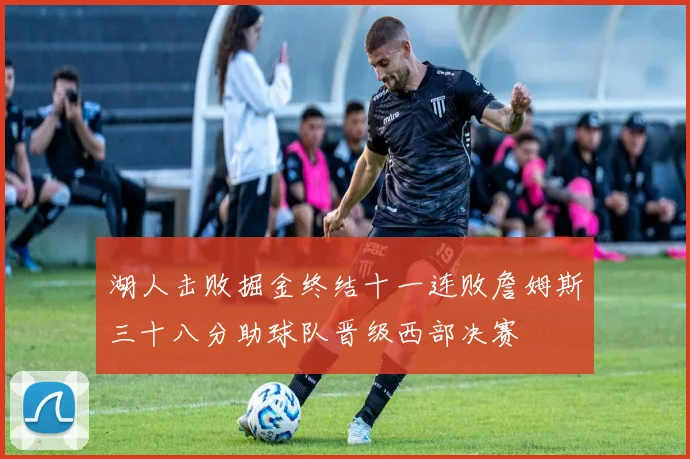 湖人击败掘金终结十一连败詹姆斯三十八分助球队晋级西部决赛