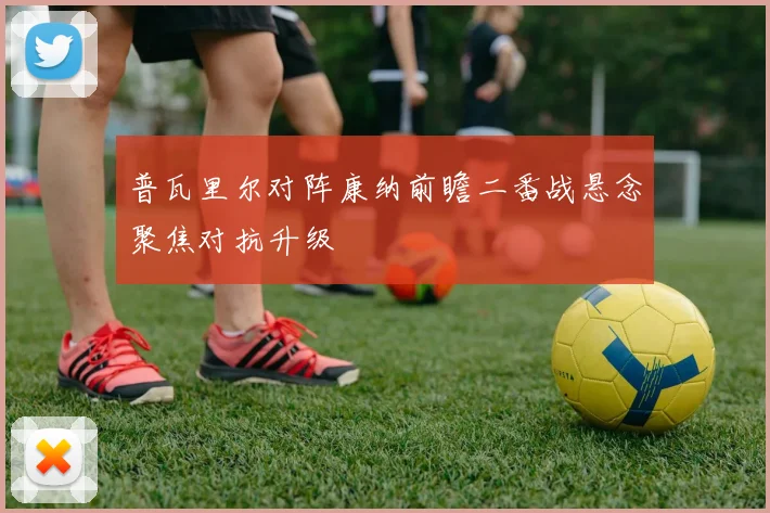 普瓦里尔对阵康纳前瞻二番战悬念聚焦对抗升级