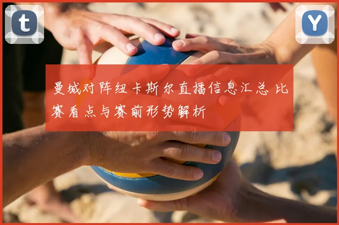 曼城对阵纽卡斯尔直播信息汇总 比赛看点与赛前形势解析