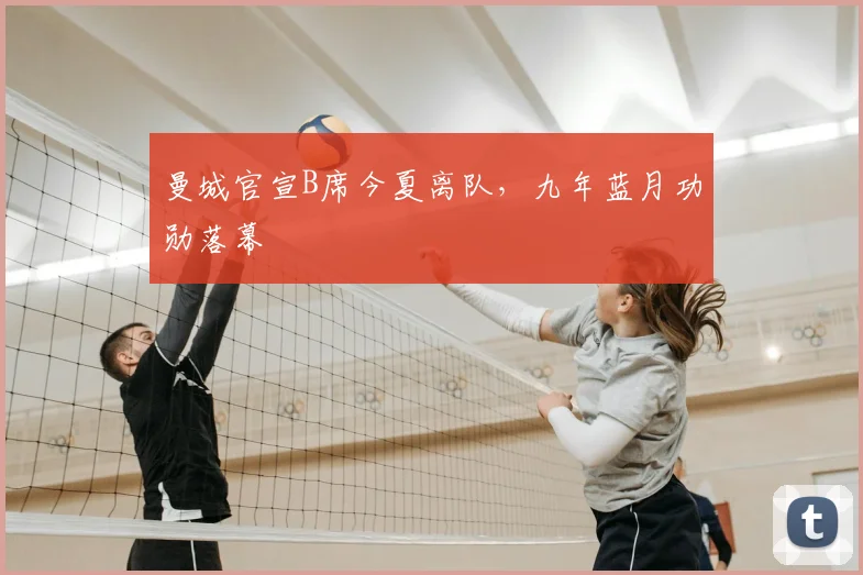 曼城官宣B席今夏离队，九年蓝月功勋落幕