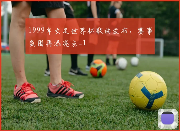 1999年女足世界杯歌曲发布,赛事氛围再添亮点_1