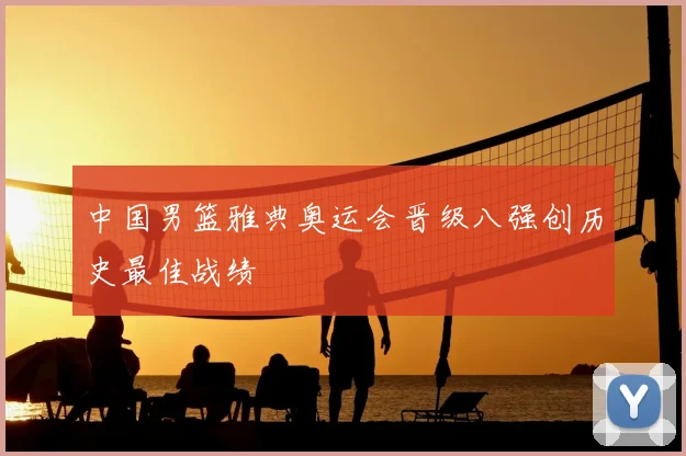 中国男篮雅典奥运会晋级八强创历史最佳战绩