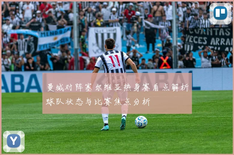 曼城对阵塞尔维亚热身赛看点解析球队状态与比赛焦点分析