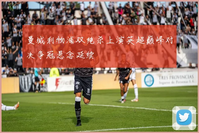 曼城利物浦双绝杀上演英超巅峰对决争冠悬念延续
