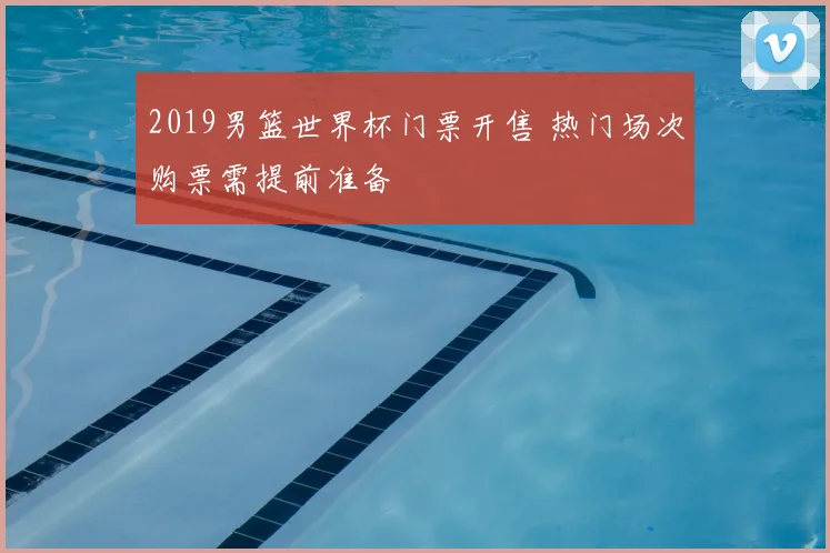 2019男篮世界杯门票开售 热门场次购票需提前准备