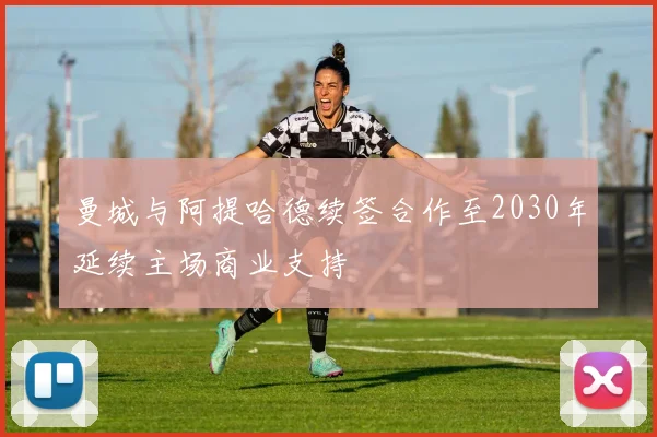 曼城与阿提哈德续签合作至2030年延续主场商业支持