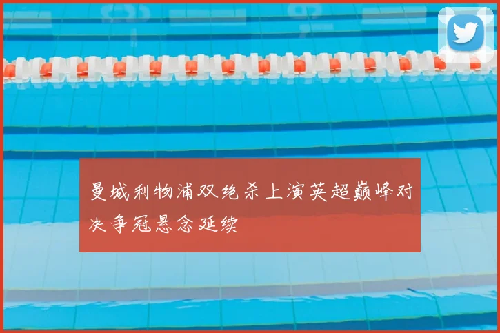 曼城利物浦双绝杀上演英超巅峰对决争冠悬念延续