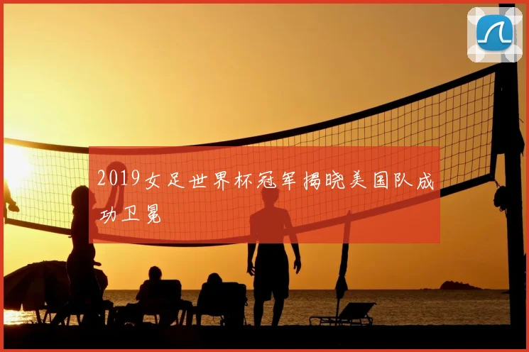 2019女足世界杯冠军揭晓美国队成功卫冕