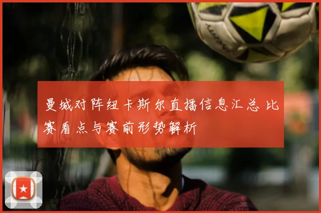 曼城对阵纽卡斯尔直播信息汇总 比赛看点与赛前形势解析