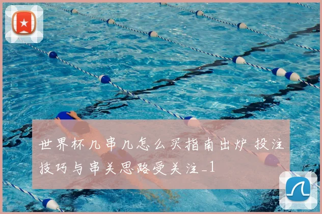 世界杯几串几怎么买指南出炉 投注技巧与串关思路受关注_1