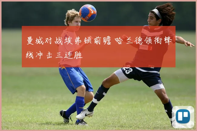 曼城对战埃弗顿前瞻 哈兰德领衔锋线冲击三连胜
