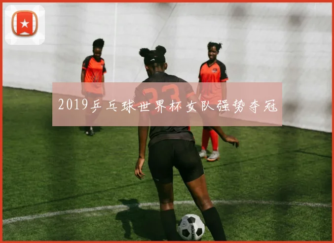 2019乒乓球世界杯女队强势夺冠