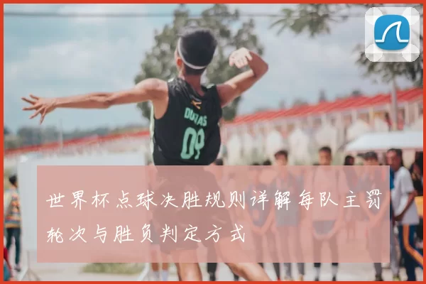 世界杯点球决胜规则详解每队主罚轮次与胜负判定方式