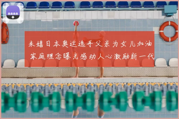 米嬉日本奥运选手父亲为女儿加油 家庭理念曝光感动人心激励新一代