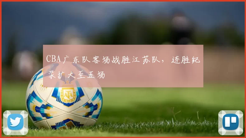 CBA广东队客场战胜江苏队,连胜纪录扩大至五场