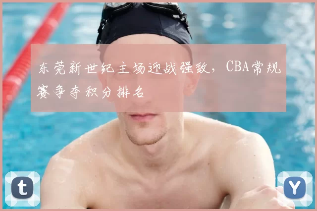 东莞新世纪主场迎战强敌,CBA常规赛争夺积分排名