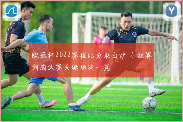 欧冠杯2022赛程比分表出炉 小组赛到淘汰赛关键场次一览