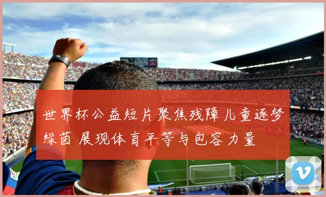 世界杯公益短片聚焦残障儿童逐梦绿茵 展现体育平等与包容力量