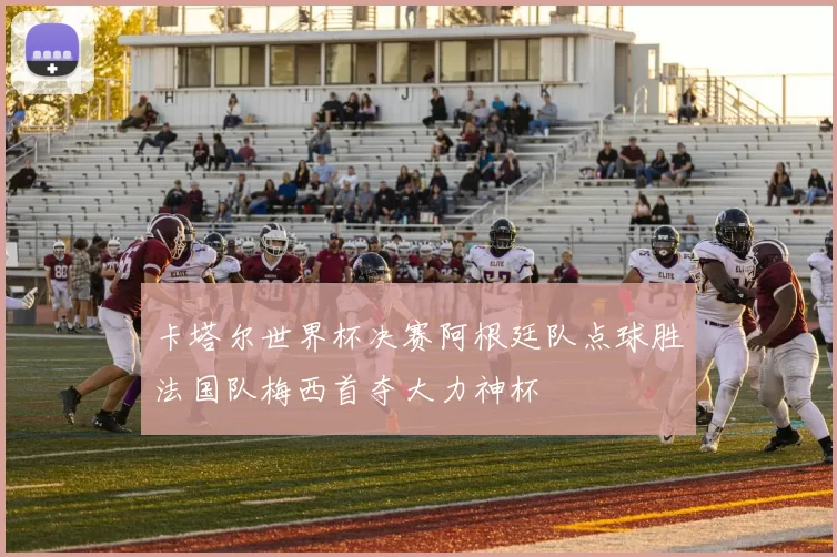 卡塔尔世界杯决赛阿根廷队点球胜法国队梅西首夺大力神杯