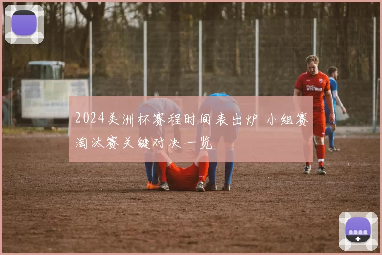 2024美洲杯赛程时间表出炉 小组赛淘汰赛关键对决一览