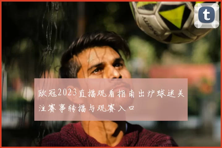 欧冠2023直播观看指南出炉球迷关注赛事转播与观赛入口