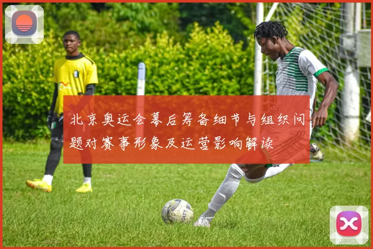 北京奥运会幕后筹备细节与组织问题对赛事形象及运营影响解读