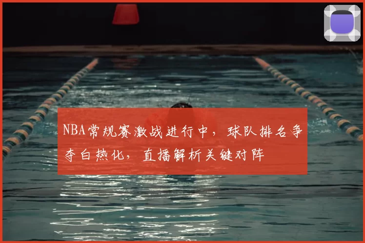 NBA常规赛激战进行中，球队排名争夺白热化，直播解析关键对阵
