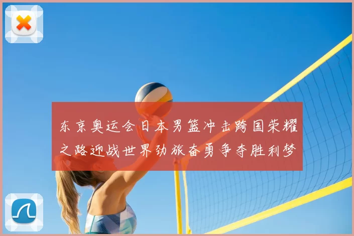 东京奥运会日本男篮冲击跨国荣耀之路迎战世界劲旅奋勇争夺胜利梦