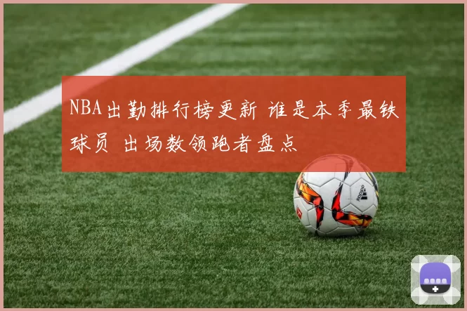 NBA出勤排行榜更新 谁是本季最铁球员 出场数领跑者盘点