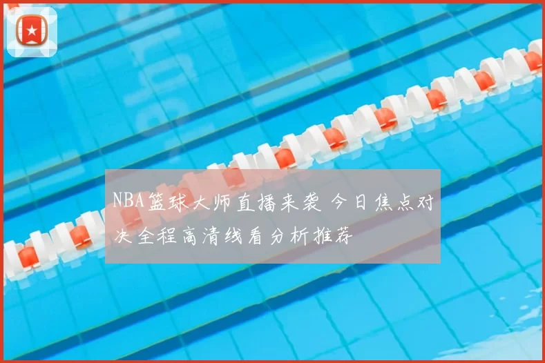 NBA篮球大师直播来袭 今日焦点对决全程高清线看分析推荐