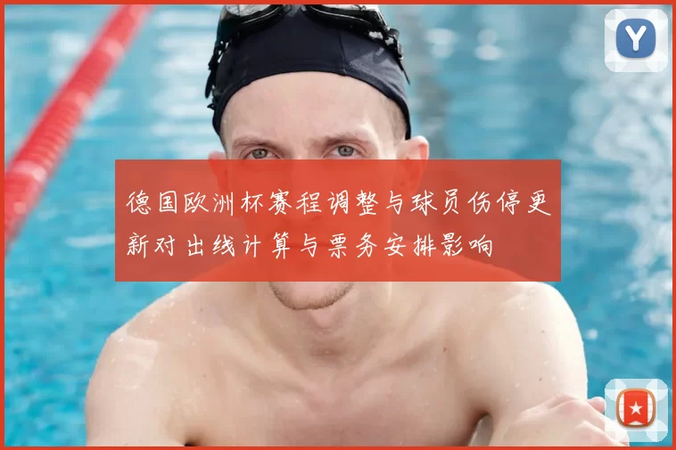 德国欧洲杯赛程调整与球员伤停更新对出线计算与票务安排影响