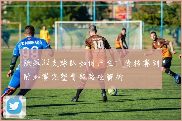 欧冠32支球队如何产生：资格赛到附加赛完整晋级路径解析