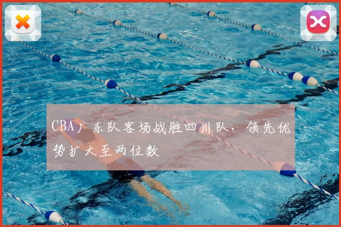 CBA广东队客场战胜四川队,领先优势扩大至两位数