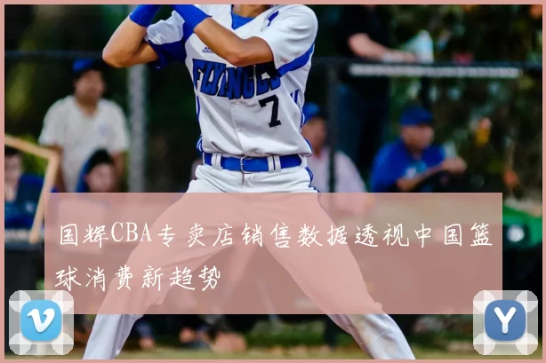 国辉CBA专卖店销售数据透视中国篮球消费新趋势