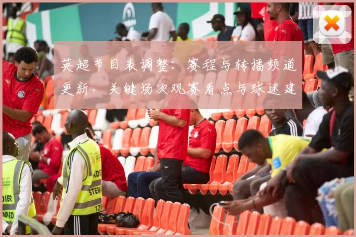 英超节目表调整：赛程与转播频道更新，关键场次观赛看点与球迷建议