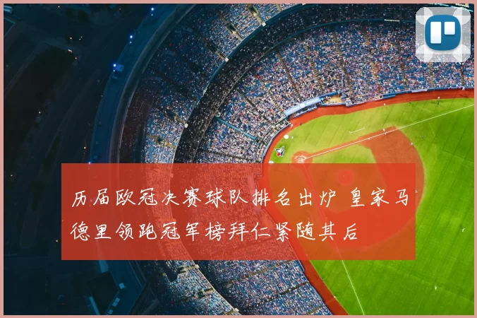 历届欧冠决赛球队排名出炉 皇家马德里领跑冠军榜拜仁紧随其后