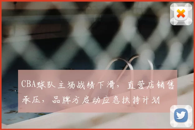 CBA球队主场战绩下滑，直营店销售承压，品牌方启动应急扶持计划