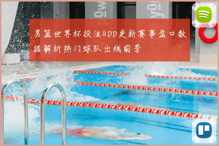 男篮世界杯投注app更新赛事盘口数据解析热门球队出线前景