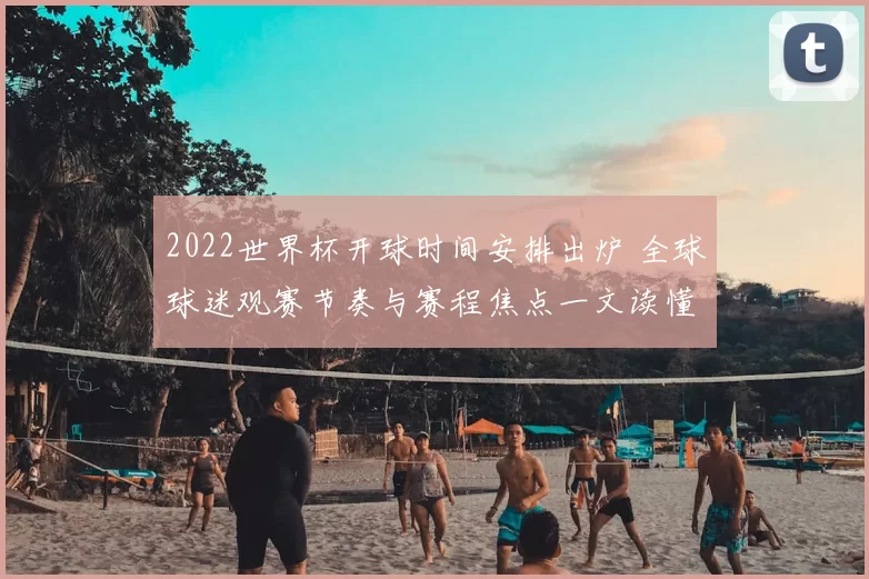 2022世界杯开球时间安排出炉 全球球迷观赛节奏与赛程焦点一文读懂