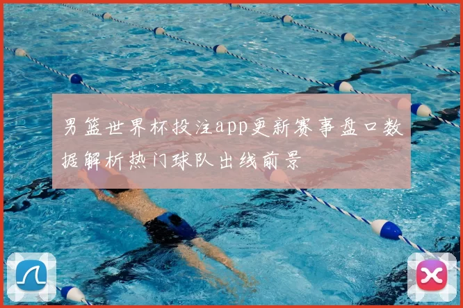 男篮世界杯投注app更新赛事盘口数据解析热门球队出线前景