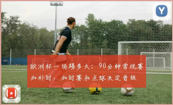欧洲杯一场踢多久:90分钟常规赛加补时,加时赛和点球决定晋级