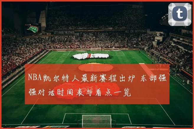 NBA凯尔特人最新赛程出炉 东部强强对话时间表与看点一览
