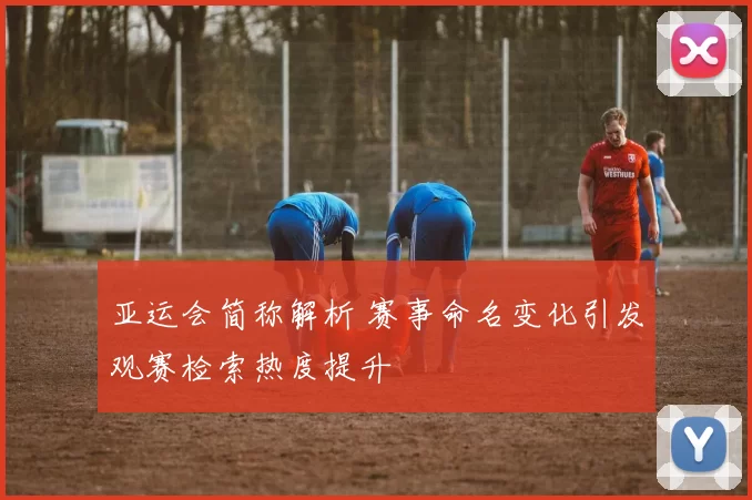 亚运会简称解析 赛事命名变化引发观赛检索热度提升