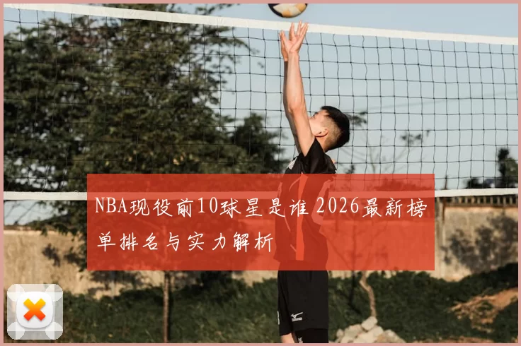 NBA现役前10球星是谁 2026最新榜单排名与实力解析